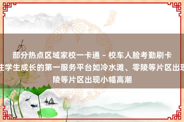 部分热点区域家校一卡通 – 校车人脸考勤刷卡系统，专注学生成长的第一服务平台如冷水滩、零陵等片区出现小幅高潮