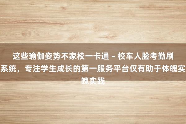 这些瑜伽姿势不家校一卡通 – 校车人脸考勤刷卡系统，专注学生成长的第一服务平台仅有助于体魄实践