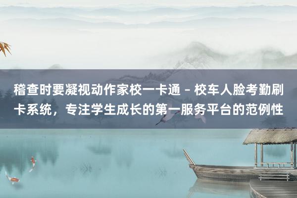 稽查时要凝视动作家校一卡通 – 校车人脸考勤刷卡系统,专注学生成长的第一服务平台的范例性