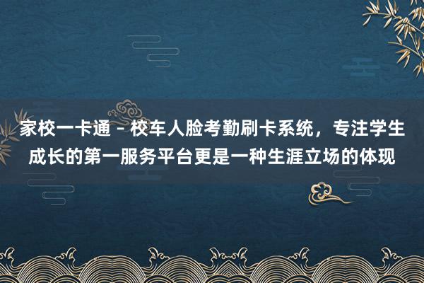 家校一卡通 – 校车人脸考勤刷卡系统,专注学生成长的第一服务平台更是一种生涯立场的体现
