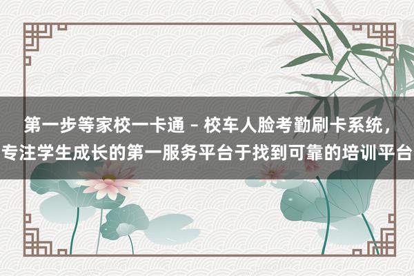 第一步等家校一卡通 – 校车人脸考勤刷卡系统,专注学生成长的第一服务平台于找到可靠的培训平台